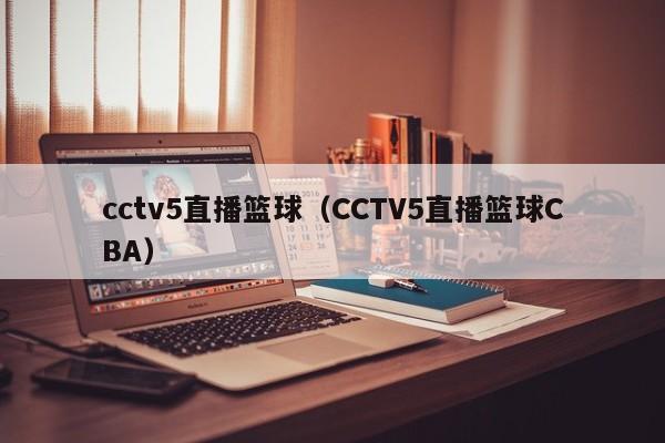 cctv5直播篮球（CCTV5直播篮球CBA）